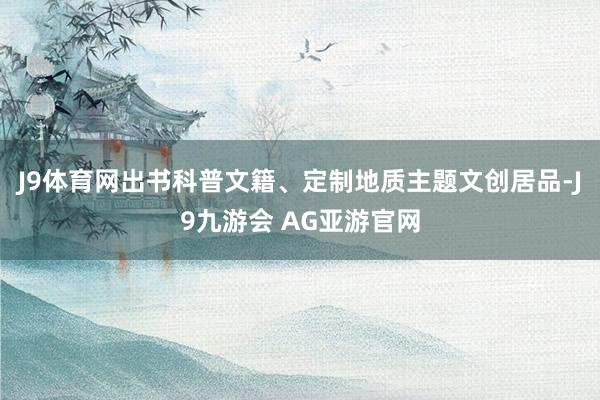 J9体育网出书科普文籍、定制地质主题文创居品-J9九游会 AG亚游官网