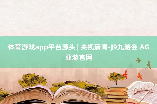 体育游戏app平台源头 | 央视新闻-J9九游会 AG亚游官网