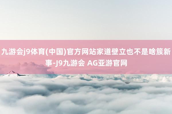 九游会j9体育(中国)官方网站家道壁立也不是啥簇新事-J9九游会 AG亚游官网