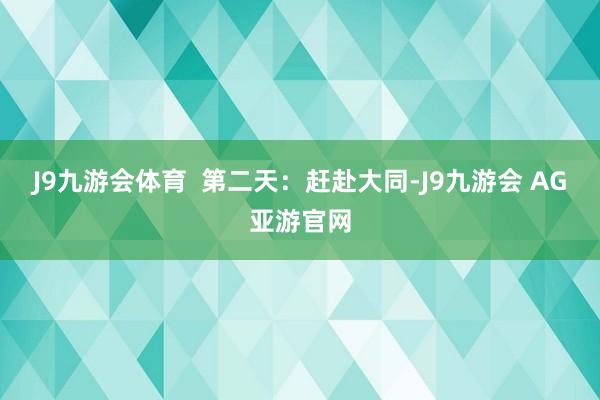 J9九游会体育  第二天：赶赴大同-J9九游会 AG亚游官网