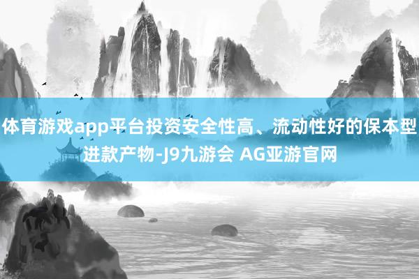体育游戏app平台投资安全性高、流动性好的保本型进款产物-J9九游会 AG亚游官网
