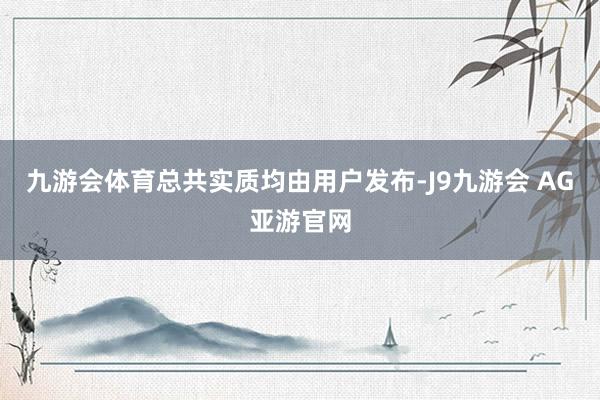 九游会体育总共实质均由用户发布-J9九游会 AG亚游官网