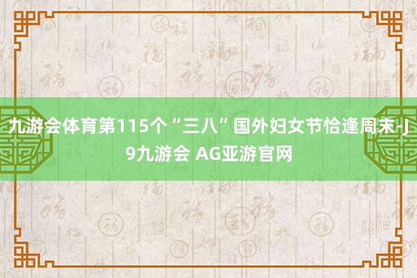 九游会体育第115个“三八”国外妇女节恰逢周末-J9九游会 AG亚游官网