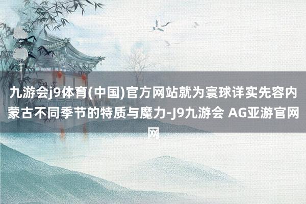 九游会j9体育(中国)官方网站就为寰球详实先容内蒙古不同季节的特质与魔力-J9九游会 AG亚游官网