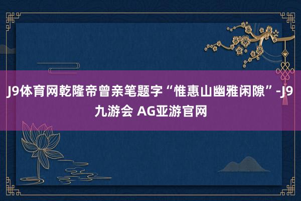 J9体育网乾隆帝曾亲笔题字“惟惠山幽雅闲隙”-J9九游会 AG亚游官网