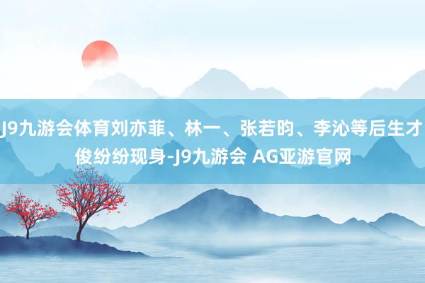 J9九游会体育刘亦菲、林一、张若昀、李沁等后生才俊纷纷现身-J9九游会 AG亚游官网