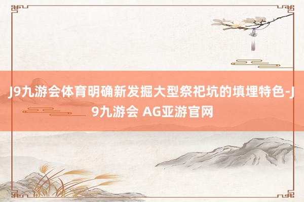 J9九游会体育明确新发掘大型祭祀坑的填埋特色-J9九游会 AG亚游官网
