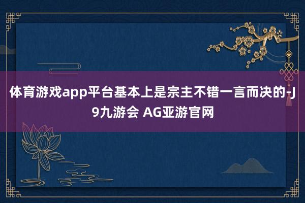 体育游戏app平台基本上是宗主不错一言而决的-J9九游会 AG亚游官网