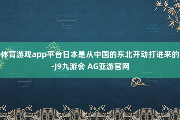 体育游戏app平台日本是从中国的东北开动打进来的-J9九游会 AG亚游官网