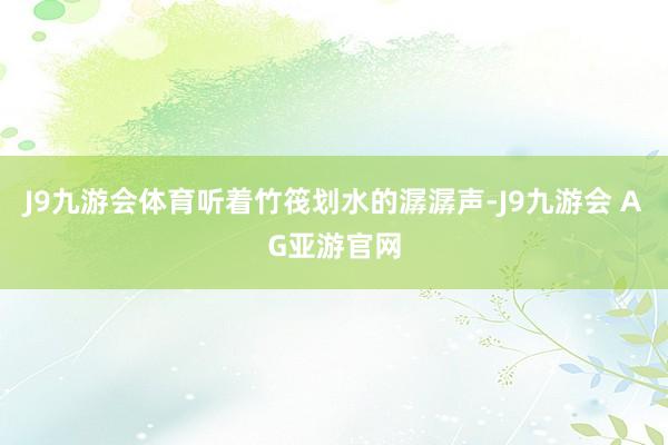 J9九游会体育听着竹筏划水的潺潺声-J9九游会 AG亚游官网