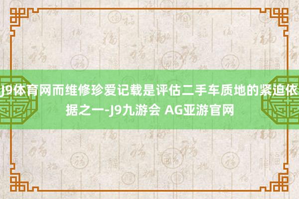 J9体育网而维修珍爱记载是评估二手车质地的紧迫依据之一-J9九游会 AG亚游官网