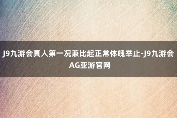 J9九游会真人第一况兼比起正常体魄举止-J9九游会 AG亚游官网