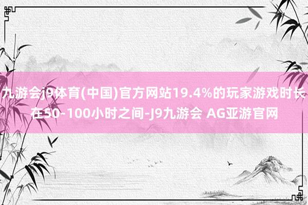 九游会j9体育(中国)官方网站19.4%的玩家游戏时长在50-100小时之间-J9九游会 AG亚游官网