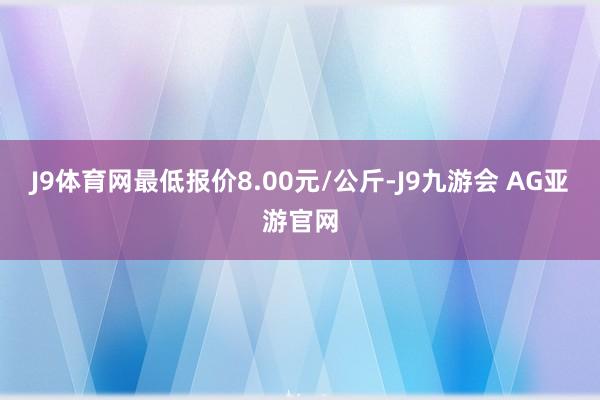 J9体育网最低报价8.00元/公斤-J9九游会 AG亚游官网