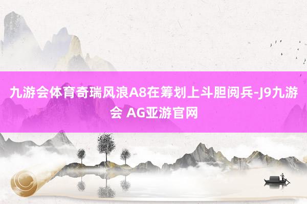 九游会体育奇瑞风浪A8在筹划上斗胆阅兵-J9九游会 AG亚游官网