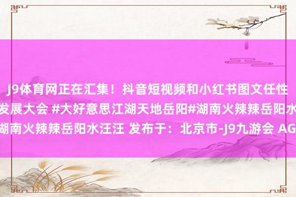 J9体育网正在汇集！抖音短视频和小红书图文任性选！#第四届湖南旅游发展大会 #大好意思江湖天地岳阳#湖南火辣辣岳阳水汪汪 发布于：北京市-J9九游会 AG亚游官网