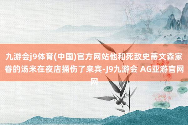 九游会j9体育(中国)官方网站他和死敌史蒂文森家眷的汤米在夜店捅伤了来宾-J9九游会 AG亚游官网