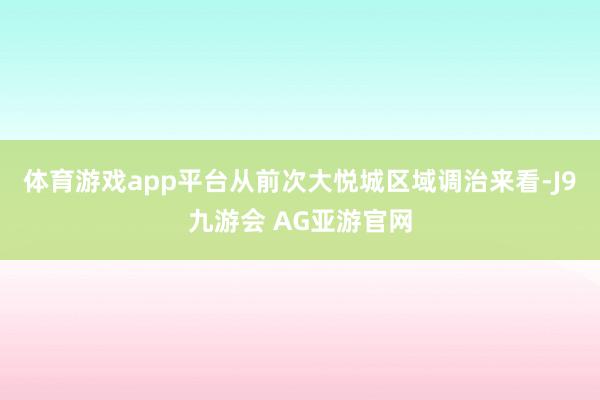 体育游戏app平台从前次大悦城区域调治来看-J9九游会 AG亚游官网