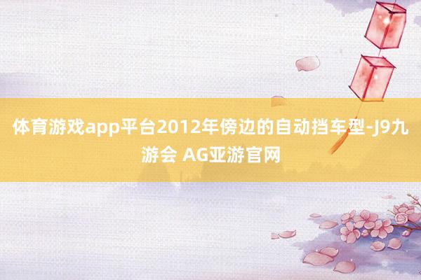 体育游戏app平台2012年傍边的自动挡车型-J9九游会 AG亚游官网