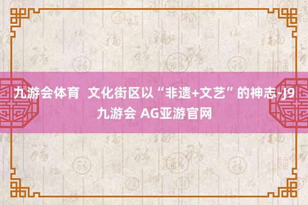 九游会体育  文化街区以“非遗+文艺”的神志-J9九游会 AG亚游官网