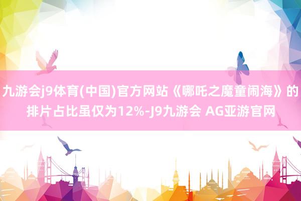 九游会j9体育(中国)官方网站《哪吒之魔童闹海》的排片占比虽仅为12%-J9九游会 AG亚游官网