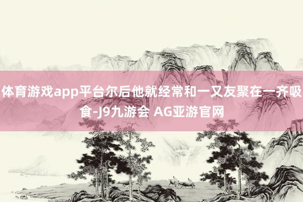 体育游戏app平台尔后他就经常和一又友聚在一齐吸食-J9九游会 AG亚游官网
