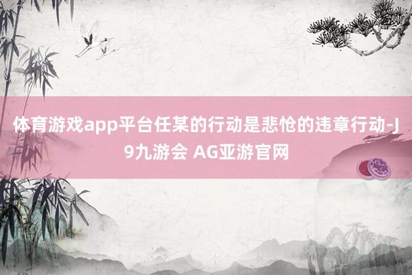 体育游戏app平台任某的行动是悲怆的违章行动-J9九游会 AG亚游官网
