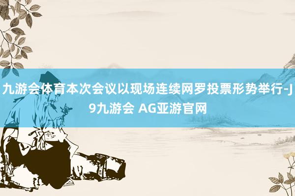 九游会体育本次会议以现场连续网罗投票形势举行-J9九游会 AG亚游官网