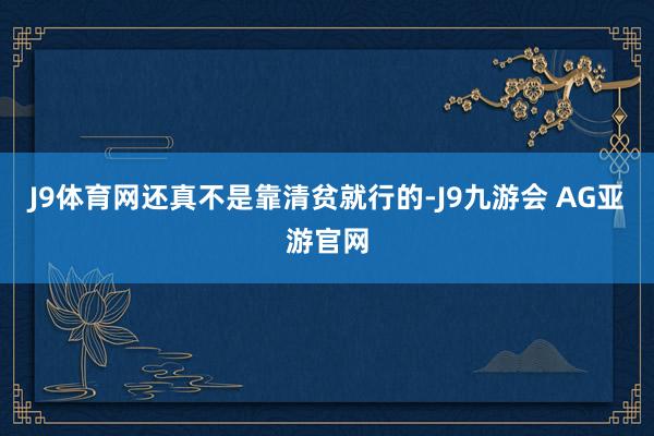 J9体育网还真不是靠清贫就行的-J9九游会 AG亚游官网