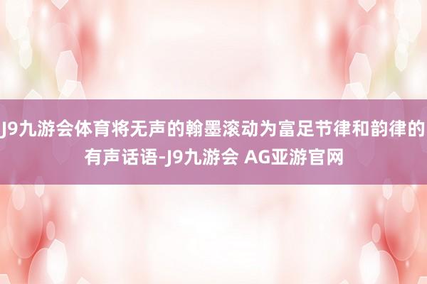 J9九游会体育将无声的翰墨滚动为富足节律和韵律的有声话语-J9九游会 AG亚游官网