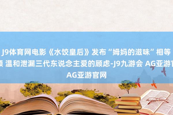 J9体育网电影《水饺皇后》发布“姆妈的滋味”相等视频 温和泄漏三代东说念主爱的顾虑-J9九游会 AG亚游官网