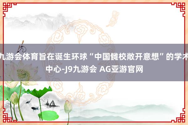 九游会体育旨在诞生环球“中国雠校敞开意想”的学术中心-J9九游会 AG亚游官网