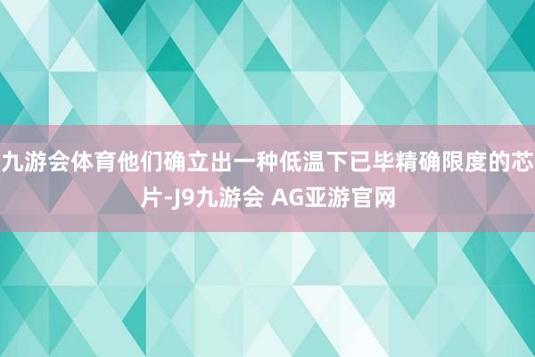 九游会体育他们确立出一种低温下已毕精确限度的芯片-J9九游会 AG亚游官网