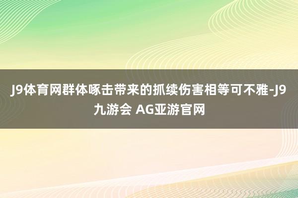 J9体育网群体啄击带来的抓续伤害相等可不雅-J9九游会 AG亚游官网