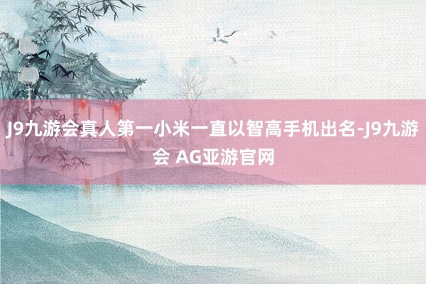 J9九游会真人第一小米一直以智高手机出名-J9九游会 AG亚游官网
