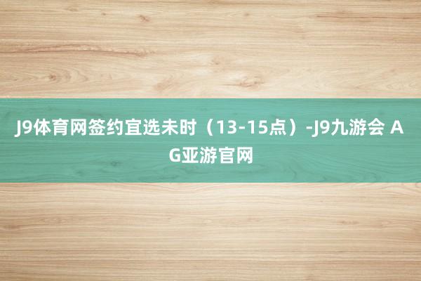 J9体育网签约宜选未时（13-15点）-J9九游会 AG亚游官网