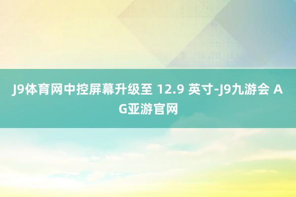 J9体育网中控屏幕升级至 12.9 英寸-J9九游会 AG亚游官网