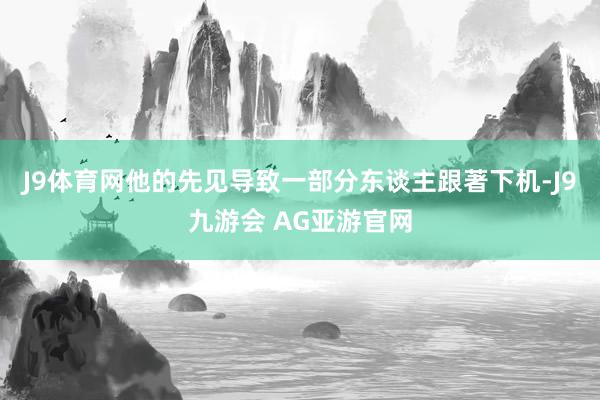J9体育网他的先见导致一部分东谈主跟著下机-J9九游会 AG亚游官网