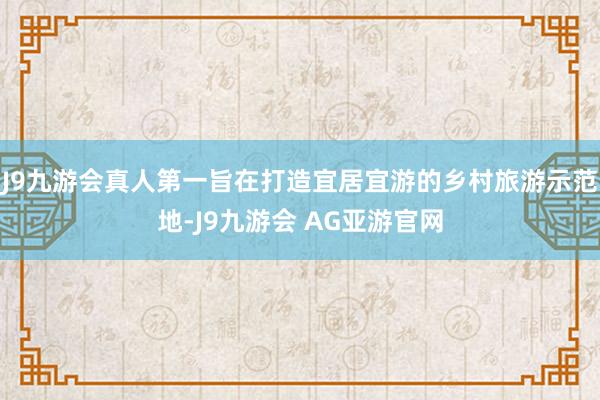 J9九游会真人第一旨在打造宜居宜游的乡村旅游示范地-J9九游会 AG亚游官网
