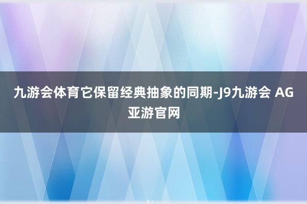 九游会体育它保留经典抽象的同期-J9九游会 AG亚游官网