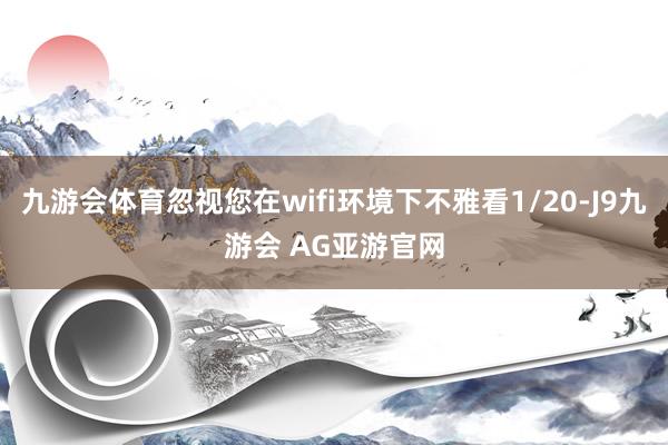 九游会体育忽视您在wifi环境下不雅看1/20-J9九游会 AG亚游官网