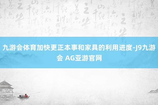 九游会体育加快更正本事和家具的利用进度-J9九游会 AG亚游官网