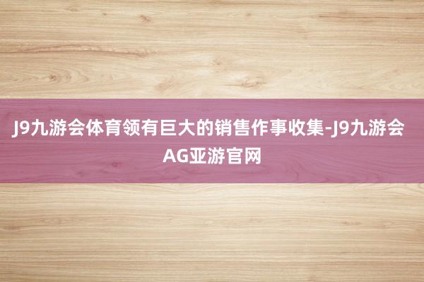J9九游会体育领有巨大的销售作事收集-J9九游会 AG亚游官网