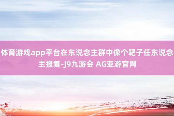 体育游戏app平台在东说念主群中像个靶子任东说念主报复-J9九游会 AG亚游官网