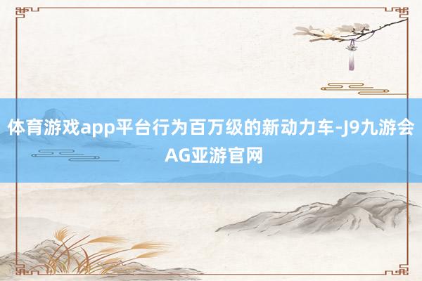 体育游戏app平台行为百万级的新动力车-J9九游会 AG亚游官网