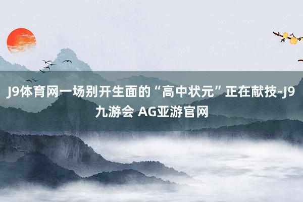 J9体育网一场别开生面的“高中状元”正在献技-J9九游会 AG亚游官网