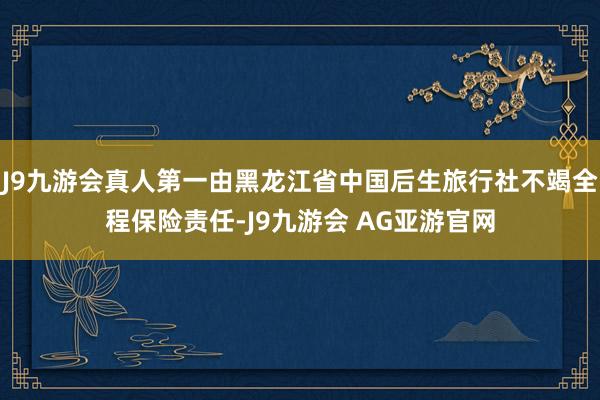 J9九游会真人第一由黑龙江省中国后生旅行社不竭全程保险责任-J9九游会 AG亚游官网