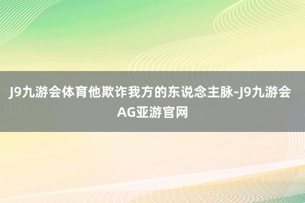 J9九游会体育他欺诈我方的东说念主脉-J9九游会 AG亚游官网