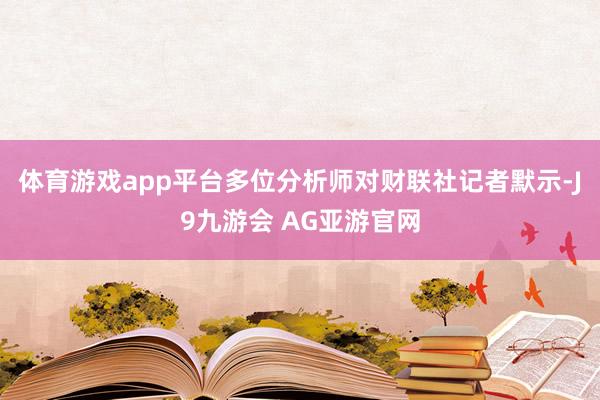 体育游戏app平台　　多位分析师对财联社记者默示-J9九游会 AG亚游官网