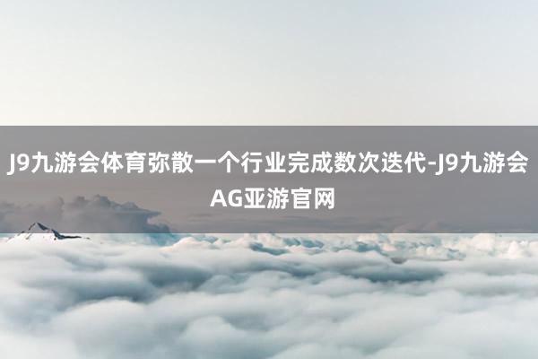 J9九游会体育弥散一个行业完成数次迭代-J9九游会 AG亚游官网